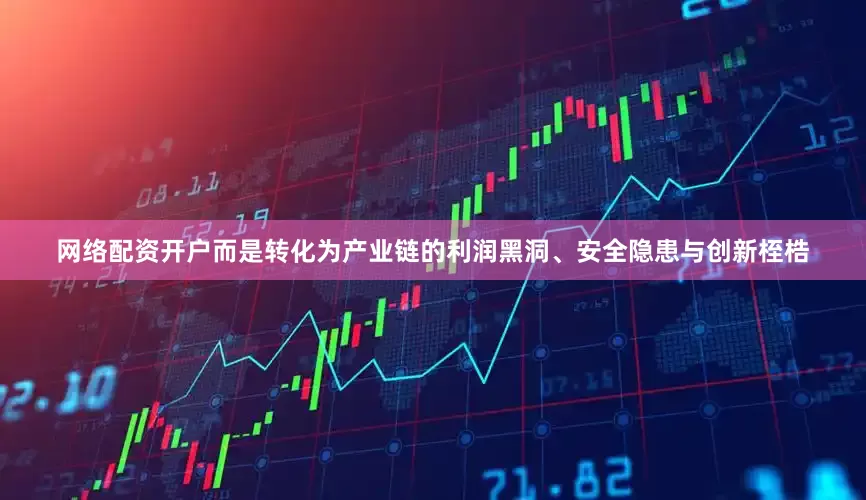 网络配资开户而是转化为产业链的利润黑洞、安全隐患与创新桎梏