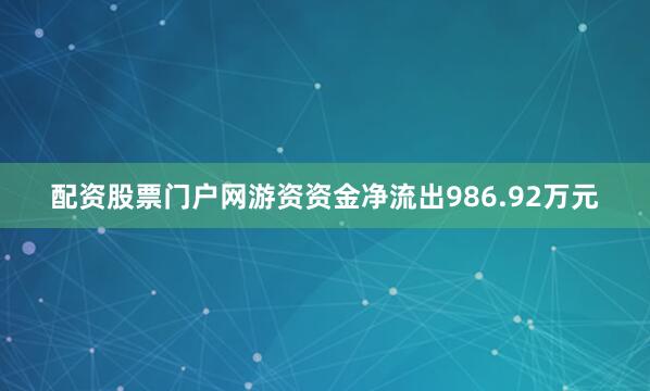 配资股票门户网游资资金净流出986.92万元
