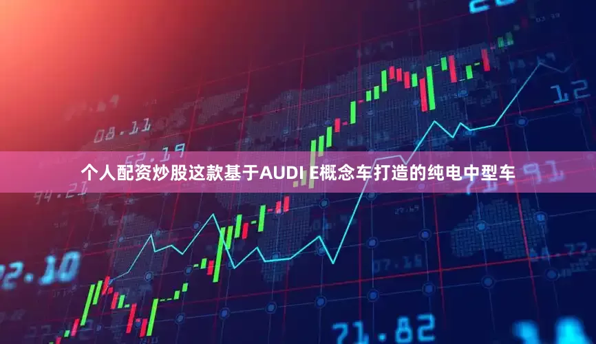 个人配资炒股这款基于AUDI E概念车打造的纯电中型车