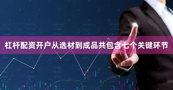 杠杆配资开户从选材到成品共包含七个关键环节