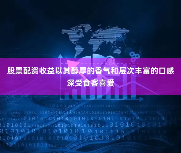 股票配资收益以其醇厚的香气和层次丰富的口感深受食客喜爱