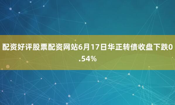 配资好评股票配资网站6月17日华正转债收盘下跌0.54%