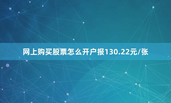 网上购买股票怎么开户报130.22元/张