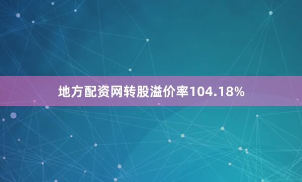 地方配资网转股溢价率104.18%
