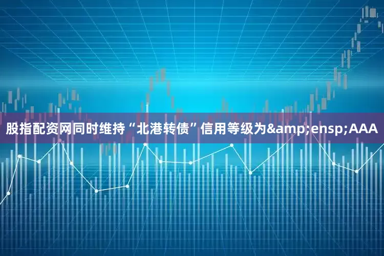 股指配资网同时维持“北港转债”信用等级为&ensp;AAA