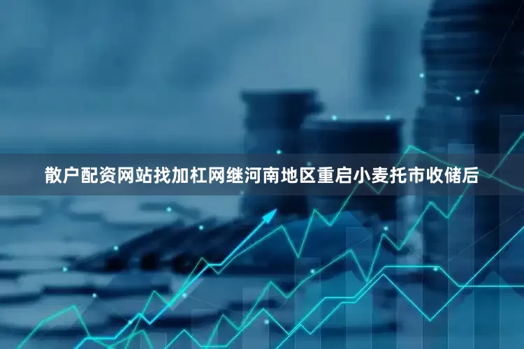 散户配资网站找加杠网继河南地区重启小麦托市收储后