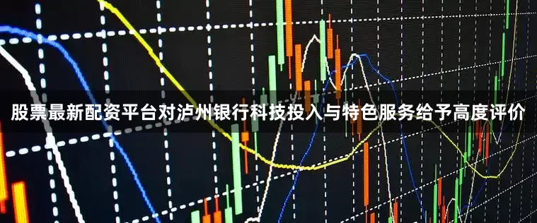 股票最新配资平台对泸州银行科技投入与特色服务给予高度评价