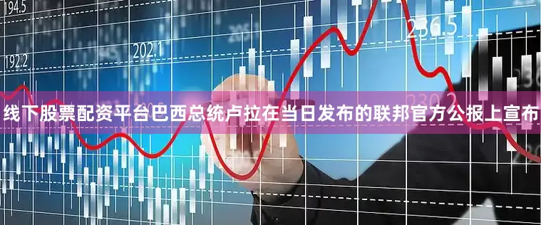 线下股票配资平台巴西总统卢拉在当日发布的联邦官方公报上宣布