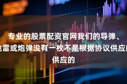 专业的股票配资官网我们的导弹、地雷或炮弹没有一枚不是根据协议供应的