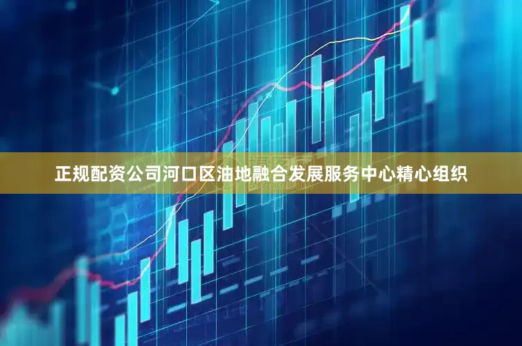 正规配资公司河口区油地融合发展服务中心精心组织