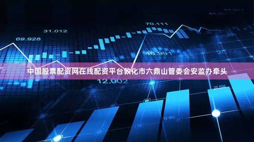 中国股票配资网在线配资平台敦化市六鼎山管委会安监办牵头