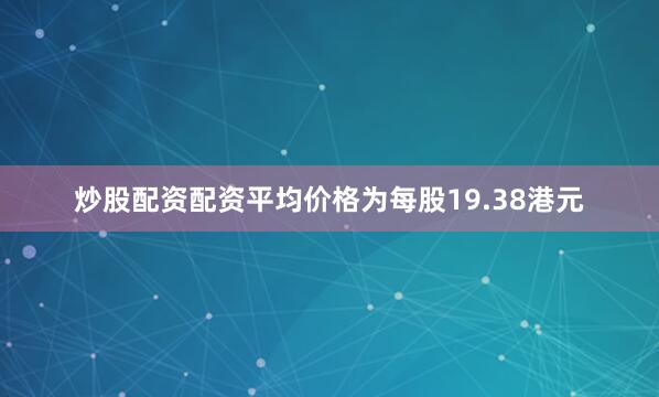 炒股配资配资平均价格为每股19.38港元