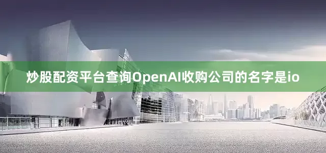 炒股配资平台查询OpenAI收购公司的名字是io