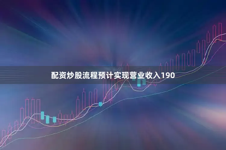 配资炒股流程预计实现营业收入190