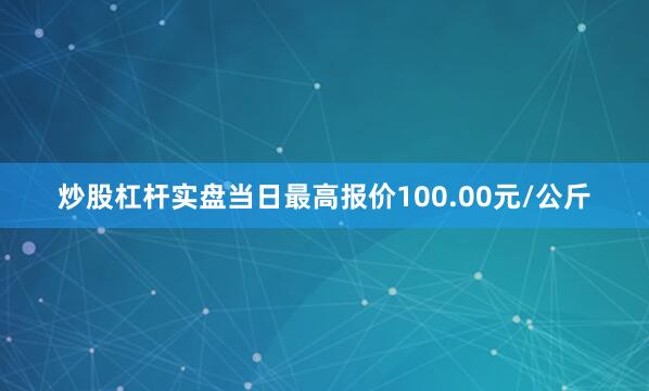 炒股杠杆实盘当日最高报价100.00元/公斤