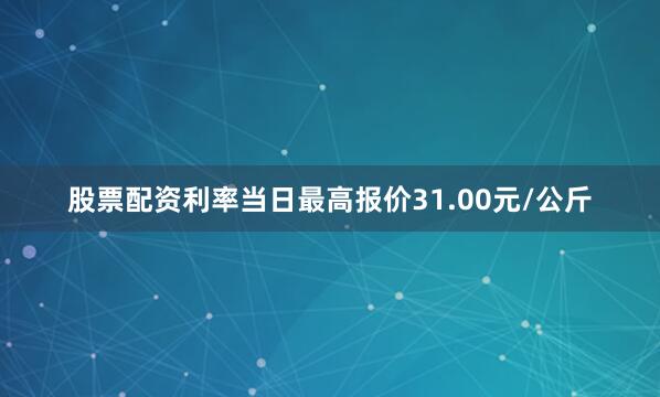 股票配资利率当日最高报价31.00元/公斤