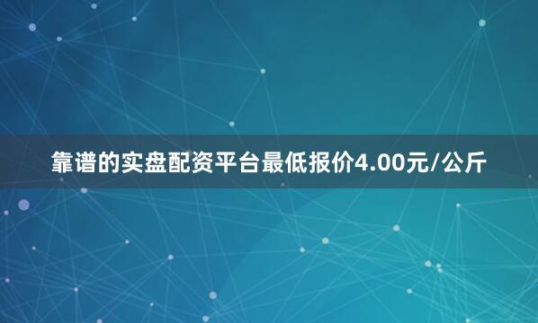 靠谱的实盘配资平台最低报价4.00元/公斤