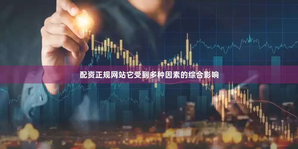 配资正规网站它受到多种因素的综合影响
