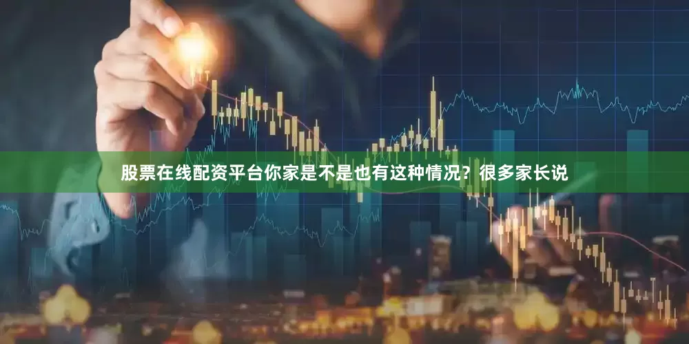 股票在线配资平台你家是不是也有这种情况？很多家长说