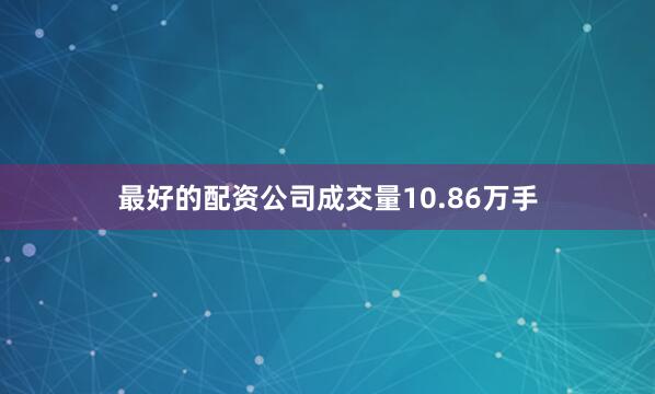 最好的配资公司成交量10.86万手