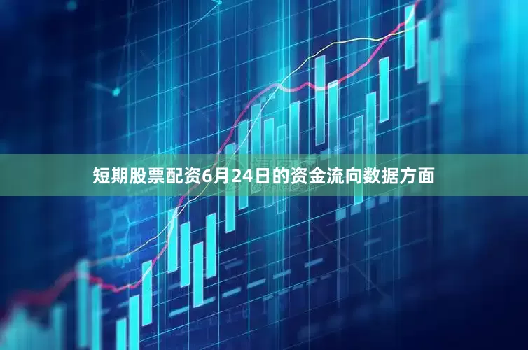 短期股票配资6月24日的资金流向数据方面