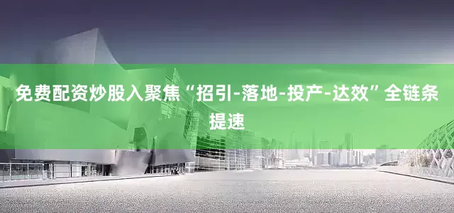 免费配资炒股入聚焦“招引-落地-投产-达效”全链条提速
