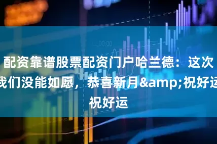 配资靠谱股票配资门户哈兰德：这次我们没能如愿，恭喜新月&祝好运