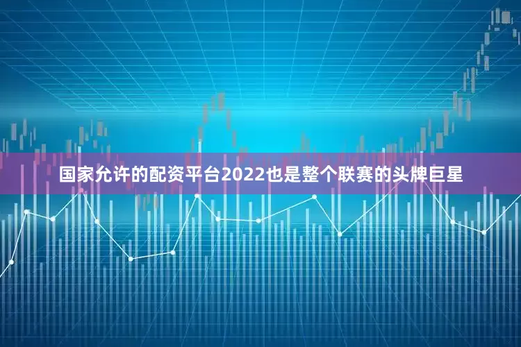 国家允许的配资平台2022也是整个联赛的头牌巨星