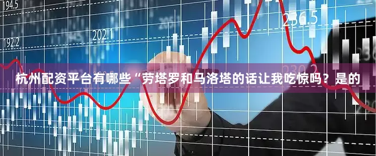 杭州配资平台有哪些“劳塔罗和马洛塔的话让我吃惊吗？是的