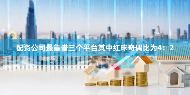 配资公司最靠谱三个平台其中红球奇偶比为4：2