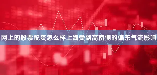 网上的股票配资怎么样上海受副高南侧的偏东气流影响