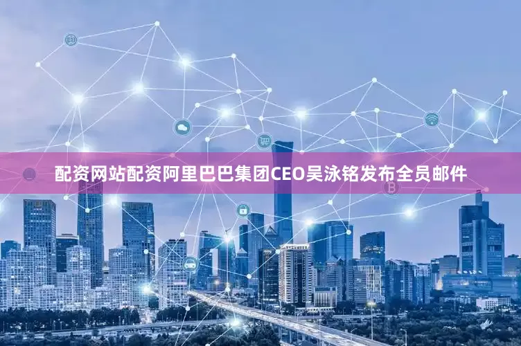 配资网站配资阿里巴巴集团CEO吴泳铭发布全员邮件