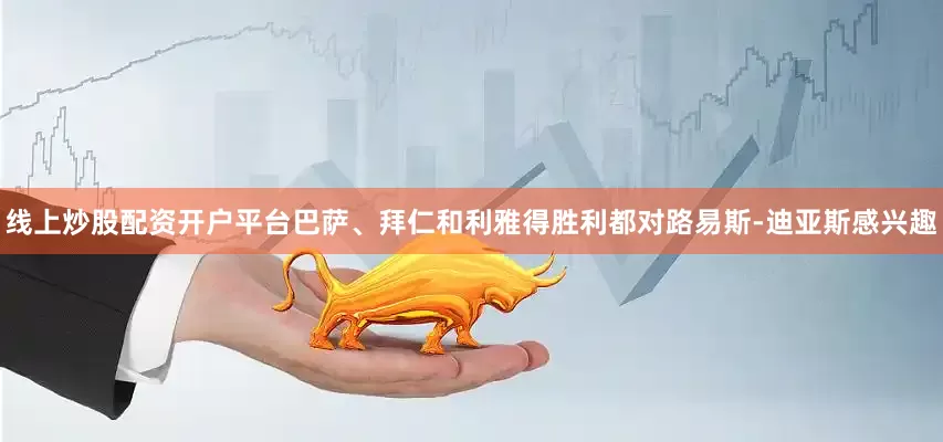 线上炒股配资开户平台巴萨、拜仁和利雅得胜利都对路易斯-迪亚斯感兴趣