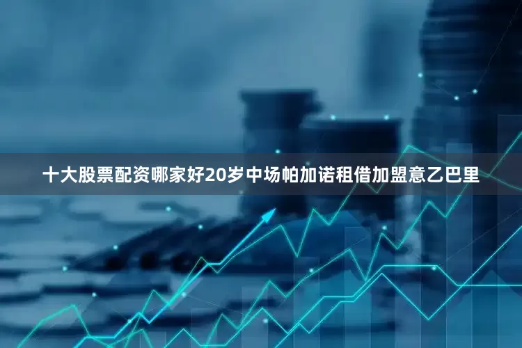 十大股票配资哪家好20岁中场帕加诺租借加盟意乙巴里