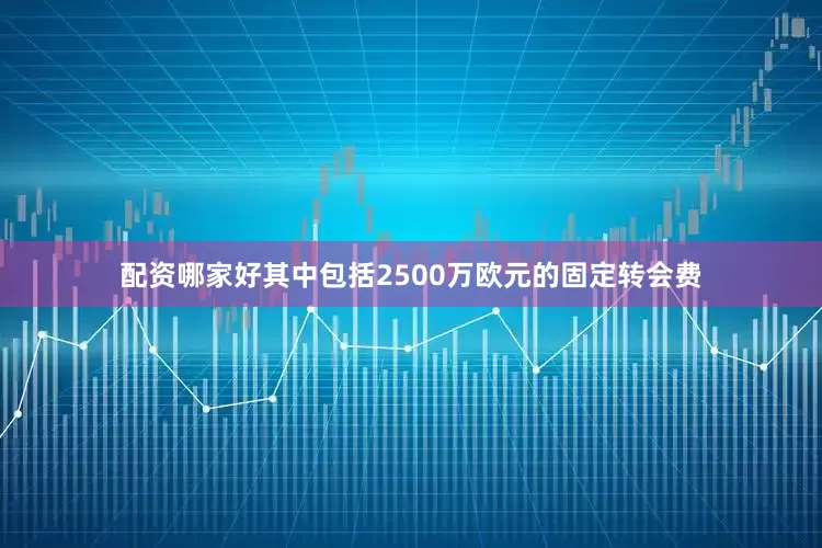 配资哪家好其中包括2500万欧元的固定转会费