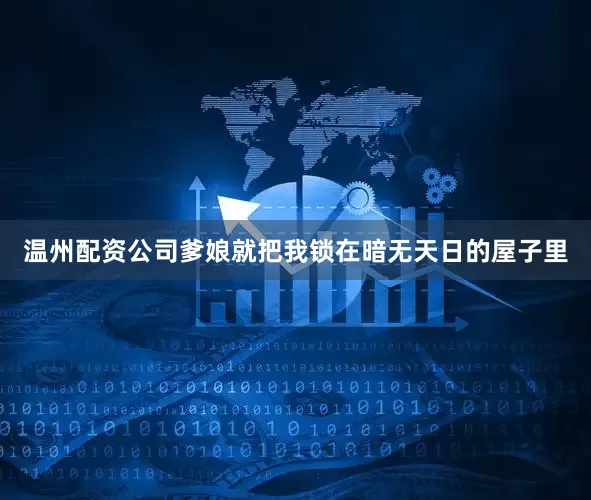 温州配资公司爹娘就把我锁在暗无天日的屋子里