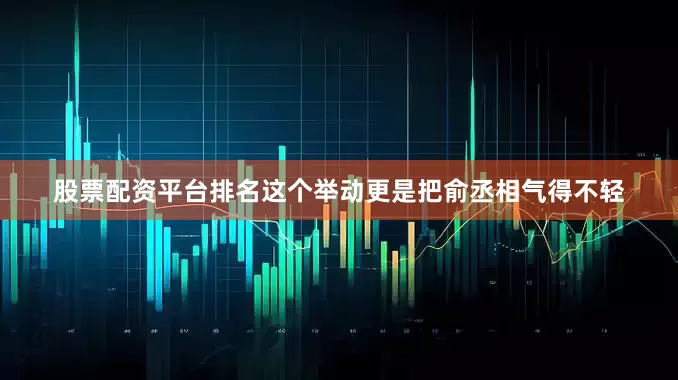 股票配资平台排名这个举动更是把俞丞相气得不轻