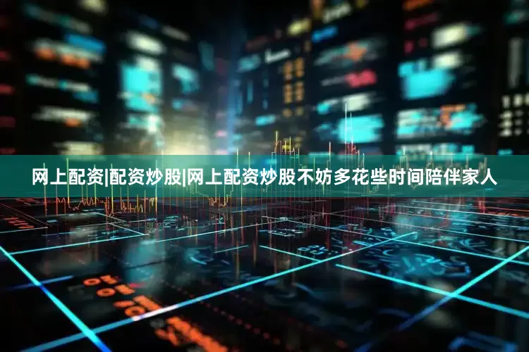 网上配资|配资炒股|网上配资炒股不妨多花些时间陪伴家人