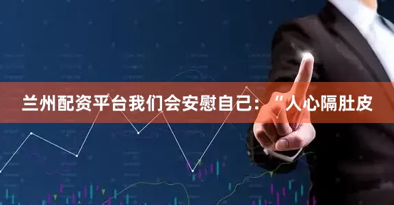 兰州配资平台我们会安慰自己：“人心隔肚皮