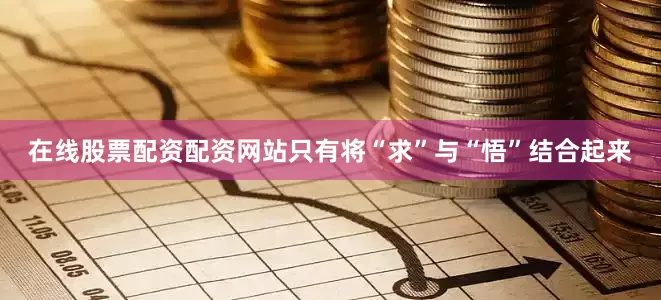 在线股票配资配资网站只有将“求”与“悟”结合起来
