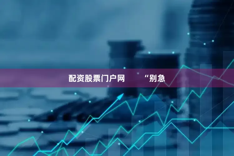 配资股票门户网        “别急