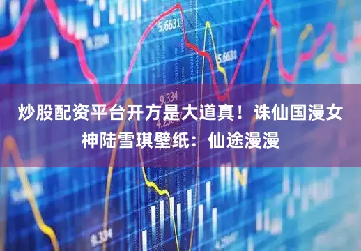 炒股配资平台开方是大道真！诛仙国漫女神陆雪琪壁纸：仙途漫漫