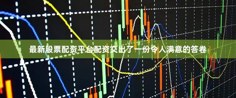 最新股票配资平台配资交出了一份令人满意的答卷