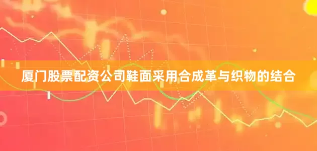 厦门股票配资公司鞋面采用合成革与织物的结合