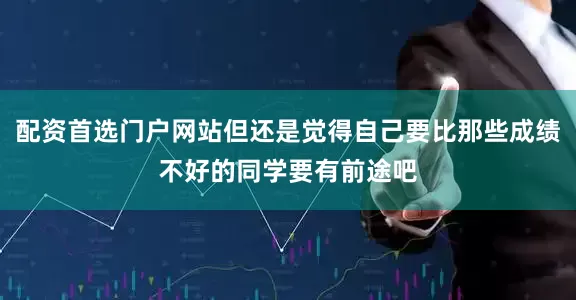 配资首选门户网站但还是觉得自己要比那些成绩不好的同学要有前途吧