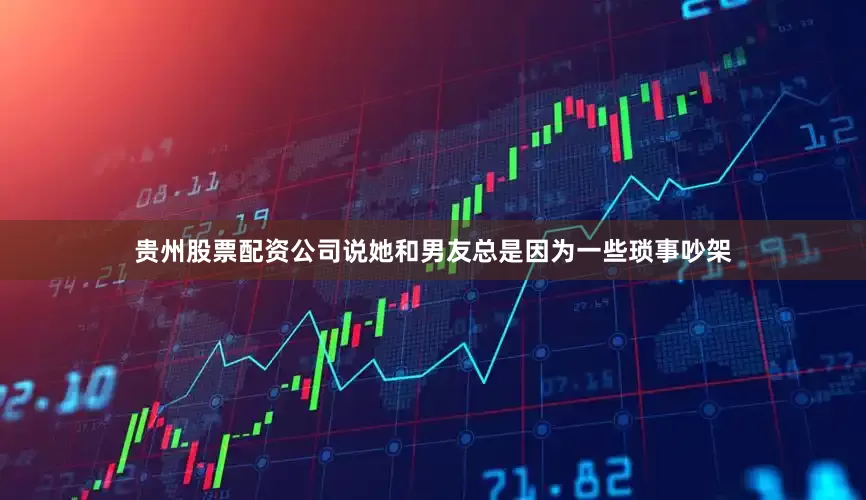 贵州股票配资公司说她和男友总是因为一些琐事吵架