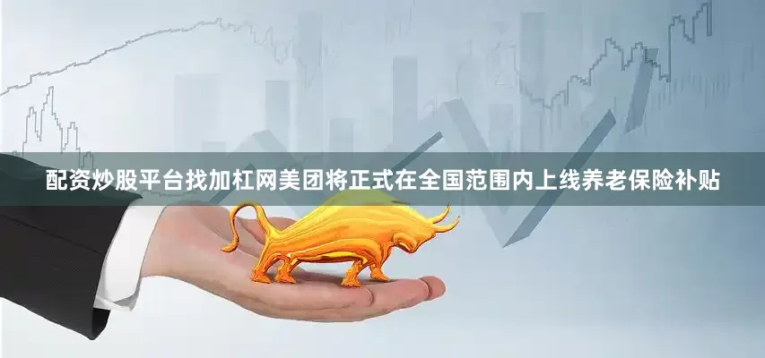 配资炒股平台找加杠网美团将正式在全国范围内上线养老保险补贴