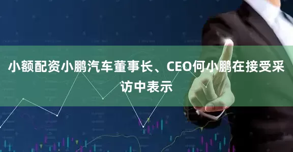 小额配资小鹏汽车董事长、CEO何小鹏在接受采访中表示