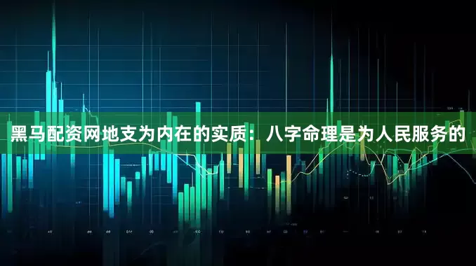黑马配资网地支为内在的实质：八字命理是为人民服务的