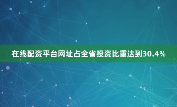 在线配资平台网址占全省投资比重达到30.4%